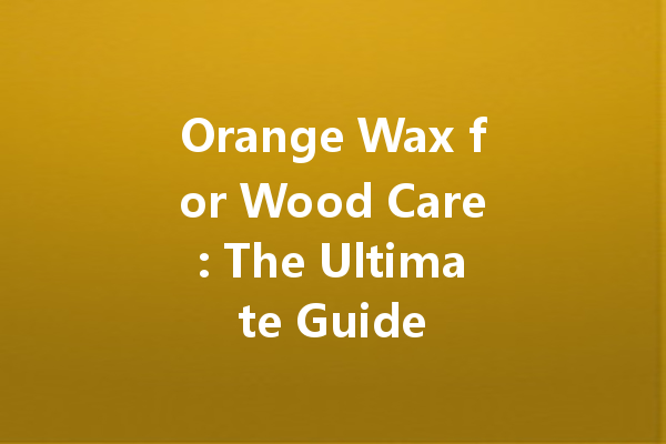 Orange Wax for Wood Care: The Ultimate Guide