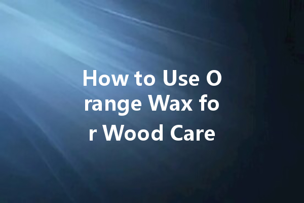 How to Use Orange Wax for Wood Care