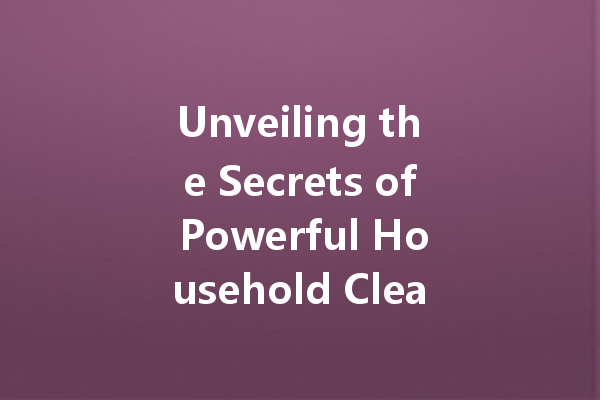 Unveiling the Secrets of Powerful Household Cleaning Agents: A Comprehensive Guide