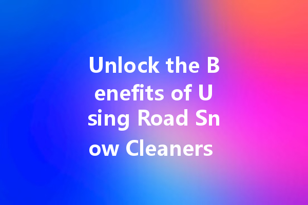 Unlock the Benefits of Using Road Snow Cleaners for a Safer Winter Drive