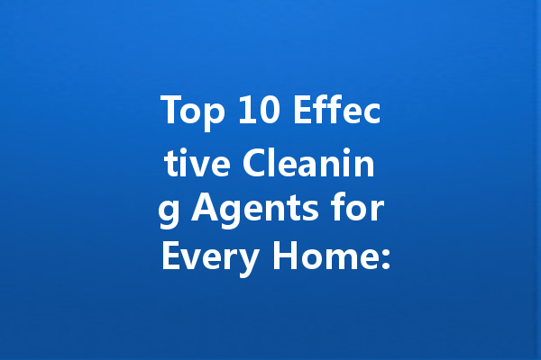 Top 10 Effective Cleaning Agents for Every Home: Your Ultimate Guide to Spotless Surfaces