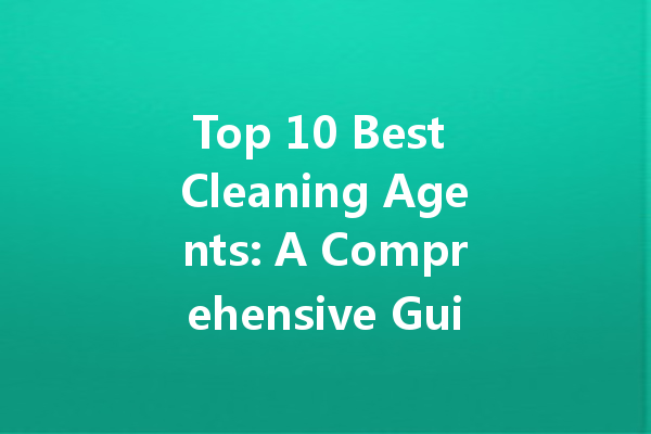 Top 10 Best Cleaning Agents: A Comprehensive Guide to Effective and Safe Cleaners