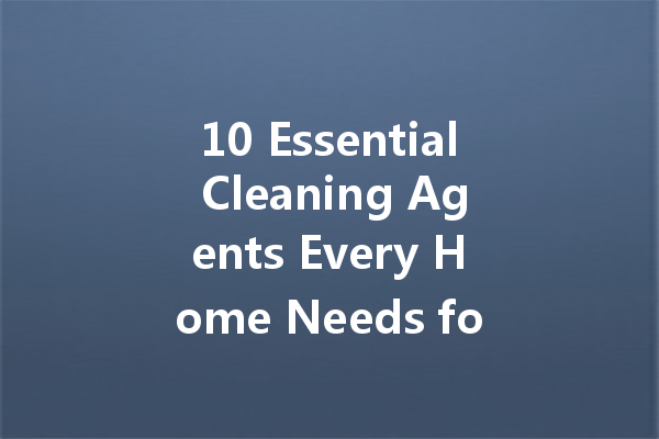 10 Essential Cleaning Agents Every Home Needs for Spotless Surfaces