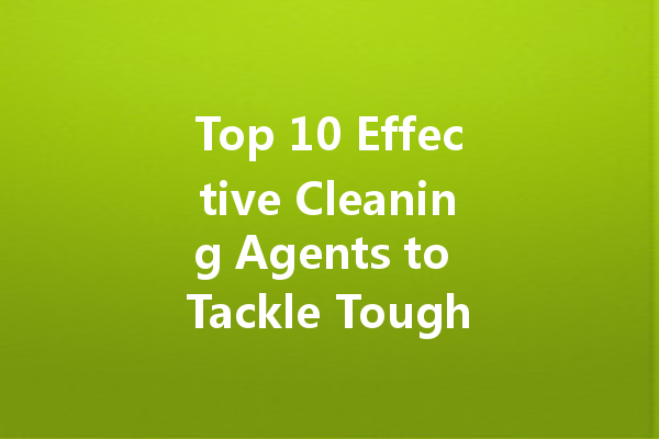 Top 10 Effective Cleaning Agents to Tackle Tough Stains at Home