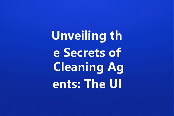 Unveiling the Secrets of Cleaning Agents: The Ultimate Guide to Effective Cleaning Solutions