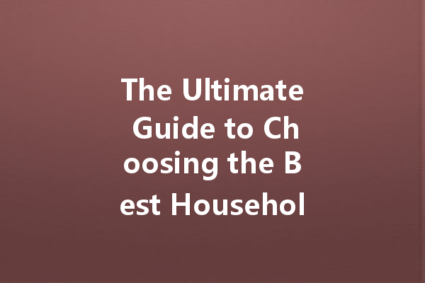 The Ultimate Guide to Choosing the Best Household Cleaning Agents for Every Need