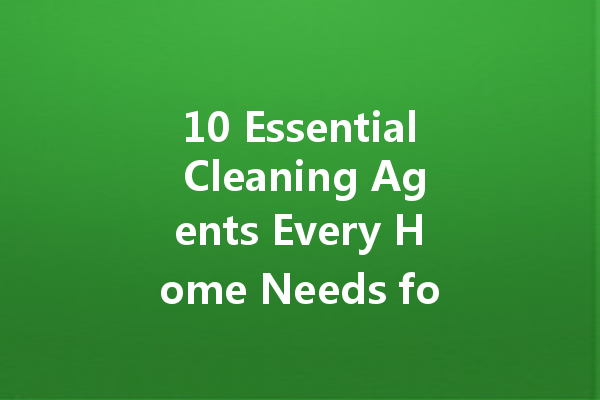 10 Essential Cleaning Agents Every Home Needs for a Sparkling Clean!