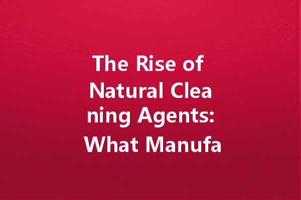 The Rise of Natural Cleaning Agents: What Manufacturers Are Doing