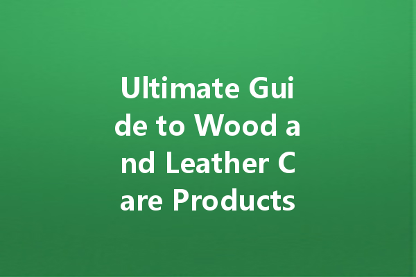 Ultimate Guide to Wood and Leather Care Products: Tips and Tricks for Maintaining Your Furniture and Accessories