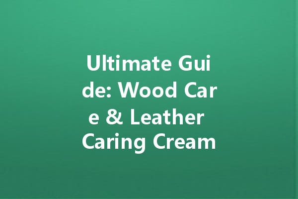 Ultimate Guide: Wood Care & Leather Caring Creams for Home Maintenance
