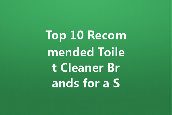 Top 10 Recommended Toilet Cleaner Brands for a Sparkling Clean