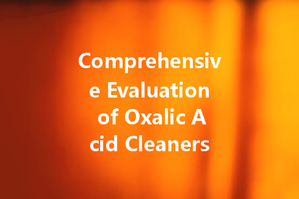 Comprehensive Evaluation of Oxalic Acid Cleaners: Uncovering Their Effectiveness and Best Uses