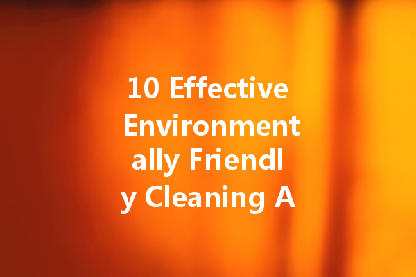 10 Effective Environmentally Friendly Cleaning Agents You Can Make at Home