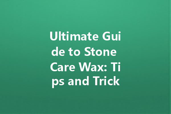 Ultimate Guide to Stone Care Wax: Tips and Tricks for a Sparkling Finish