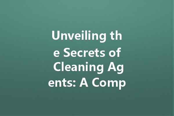 Unveiling the Secrets of Cleaning Agents: A Comprehensive Guide to Choosing the Right Products for Your Needs
