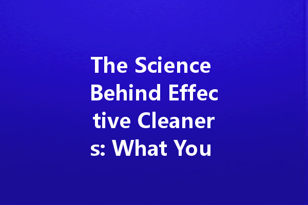 The Science Behind Effective Cleaners: What You Need to Know