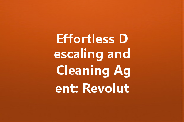 Effortless Descaling and Cleaning Agent: Revolutionize Your Cleaning Routine