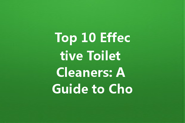 Top 10 Effective Toilet Cleaners: A Guide to Choosing the Best Brand for Your Home