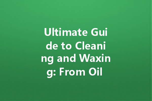Ultimate Guide to Cleaning and Waxing: From Oil Stains to Wood Care