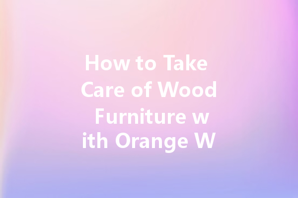 How to Take Care of Wood Furniture with Orange Wax