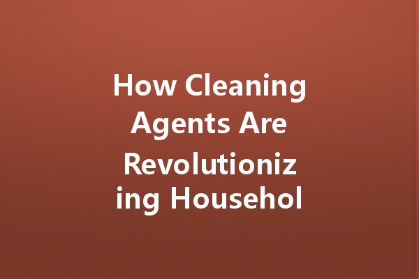 How Cleaning Agents Are Revolutionizing Household Maintenance: Innovations and Trends