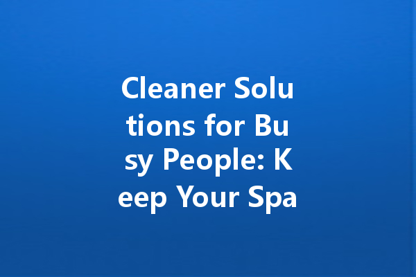 Cleaner Solutions for Busy People: Keep Your Space Neat Without the Effort