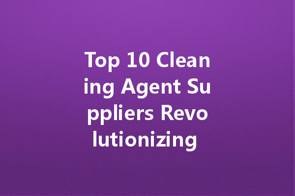Top 10 Cleaning Agent Suppliers Revolutionizing the Industry