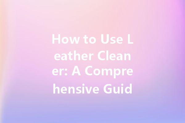 How to Use Leather Cleaner: A Comprehensive Guide for Effective Results