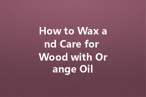 How to Wax and Care for Wood with Orange Oil