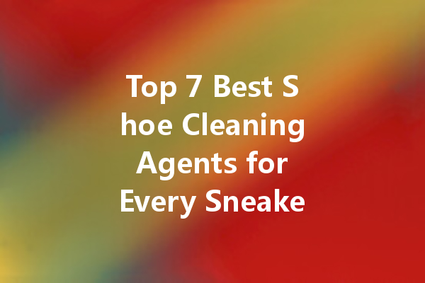 Top 7 Best Shoe Cleaning Agents for Every Sneakerhead