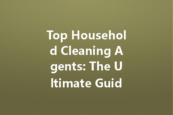 Top Household Cleaning Agents: The Ultimate Guide to Effective Cleaning Solutions