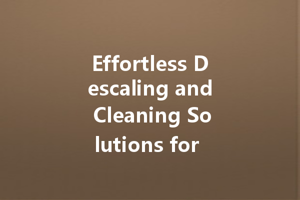 Effortless Descaling and Cleaning Solutions for Every Surface