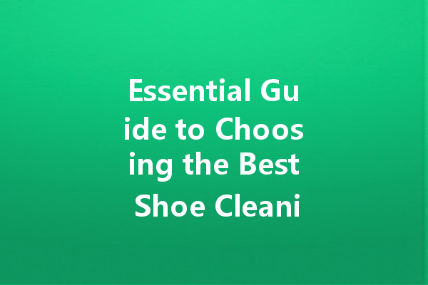 Essential Guide to Choosing the Best Shoe Cleaning Agent: Tips and Recommendations