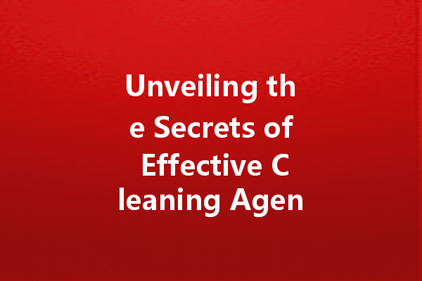 Unveiling the Secrets of Effective Cleaning Agents: A Guide to Choosing the Best Solutions for Your Home
