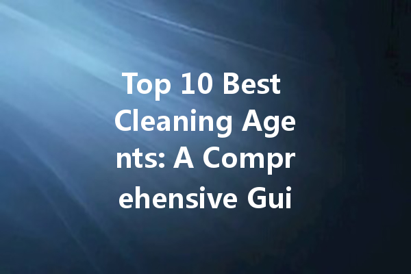 Top 10 Best Cleaning Agents: A Comprehensive Guide to Choosing the Right Brand for Your Needs