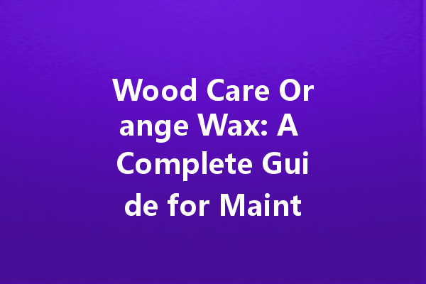 Wood Care Orange Wax: A Complete Guide for Maintenance and Polishing