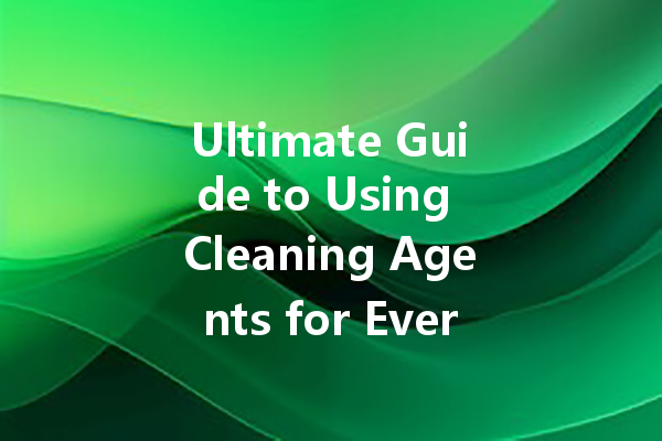 Ultimate Guide to Using Cleaning Agents for Every Household Need