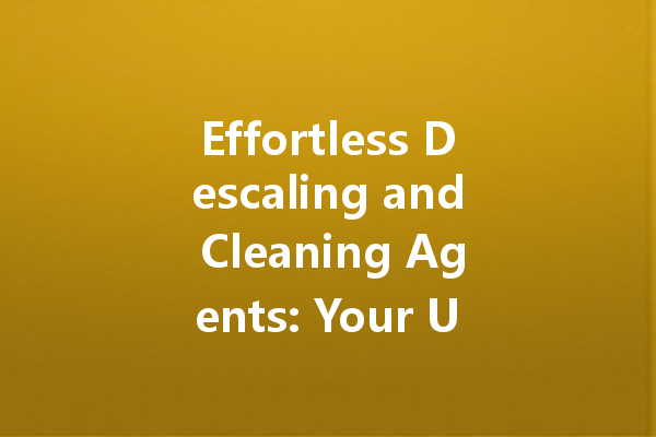 Effortless Descaling and Cleaning Agents: Your Ultimate Guide to a Sparkling Home