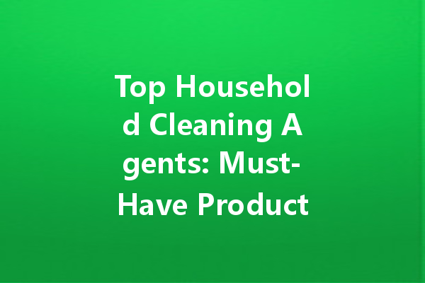 Top Household Cleaning Agents: Must-Have Products for Every Home