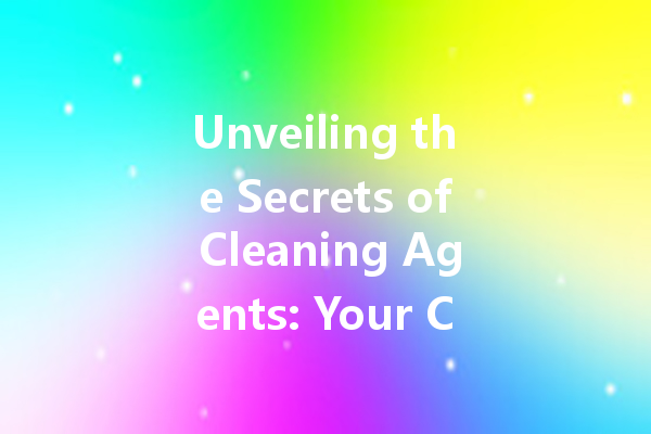Unveiling the Secrets of Cleaning Agents: Your Comprehensive Guide to Choosing the Right Cleaner for Every Need