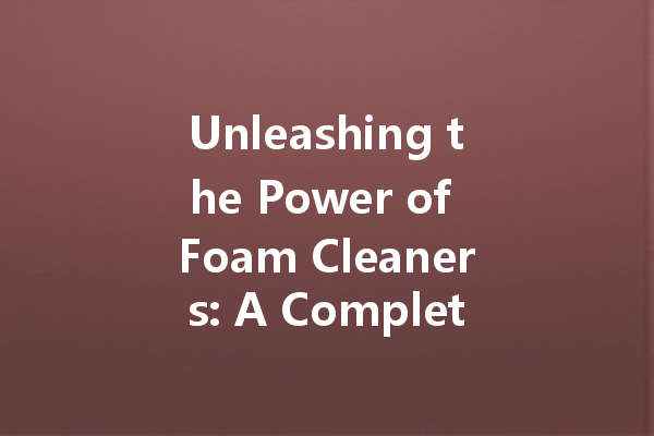 Unleashing the Power of Foam Cleaners: A Complete Guide to Effective Cleaning Solutions