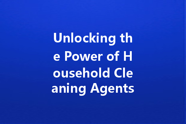 Unlocking the Power of Household Cleaning Agents: The Ultimate Guide to Effective Cleaners