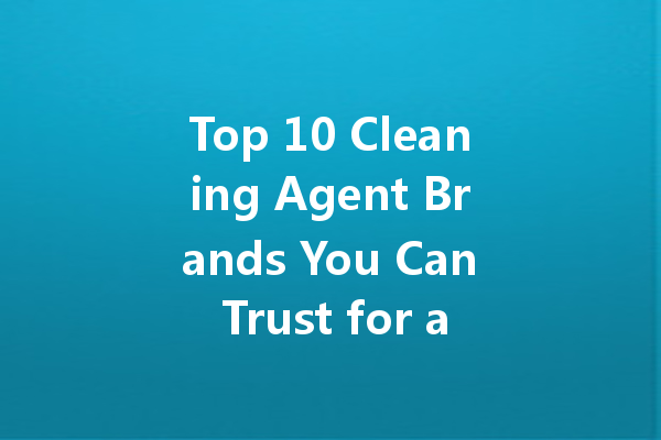 Top 10 Cleaning Agent Brands You Can Trust for a Sparkling Home