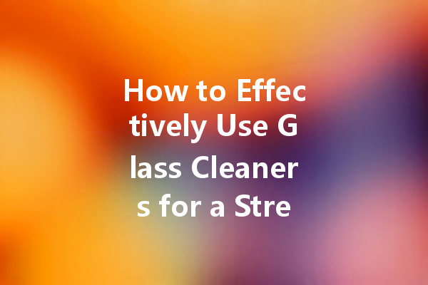 How to Effectively Use Glass Cleaners for a Streak-Free Shine
