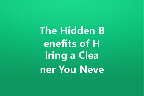 The Hidden Benefits of Hiring a Cleaner You Never Thought About