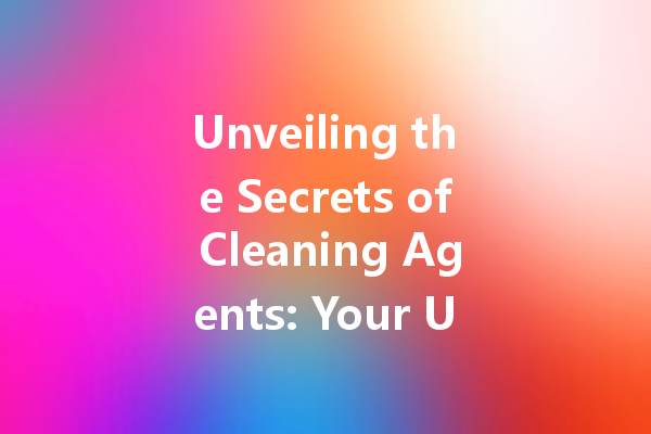 Unveiling the Secrets of Cleaning Agents: Your Ultimate Guide to Effective Home Cleaning Solutions