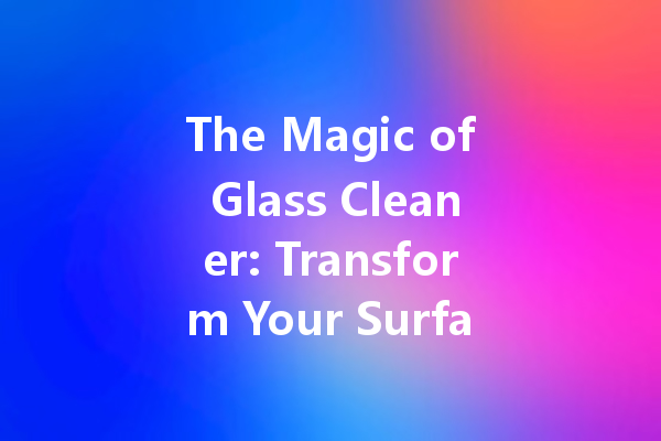 The Magic of Glass Cleaner: Transform Your Surfaces with Ease