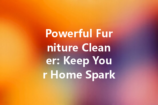 Powerful Furniture Cleaner: Keep Your Home Sparkling Clean