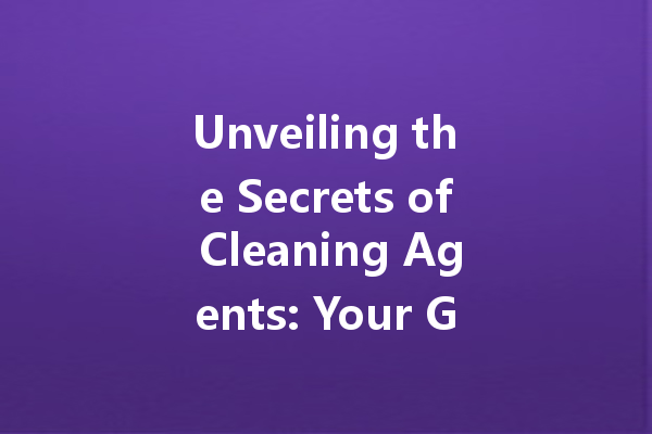 Unveiling the Secrets of Cleaning Agents: Your Guide to Choosing the Best Household Cleaners
