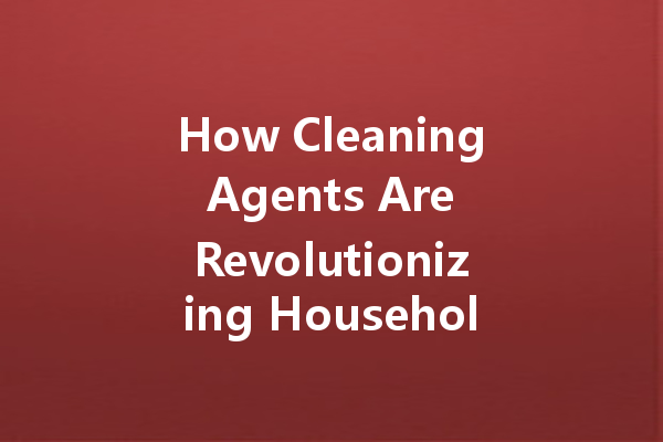 How Cleaning Agents Are Revolutionizing Household Maintenance: The Future of Eco-Friendly Solutions
